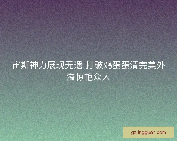 宙斯神力展现无遗 打破鸡蛋蛋清完美外溢惊艳众人