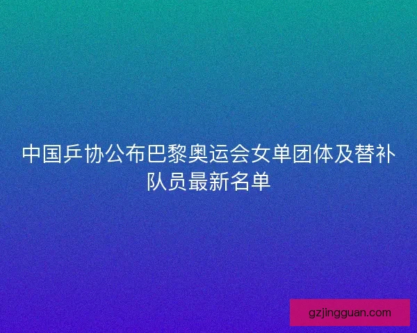 中国乒协公布巴黎奥运会女单团体及替补队员最新名单