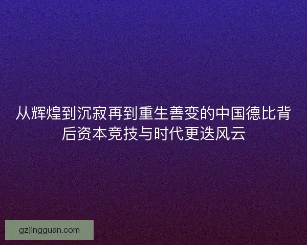 从辉煌到沉寂再到重生善变的中国德比背后资本竞技与时代更迭风云