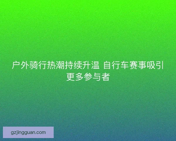 户外骑行热潮持续升温 自行车赛事吸引更多参与者