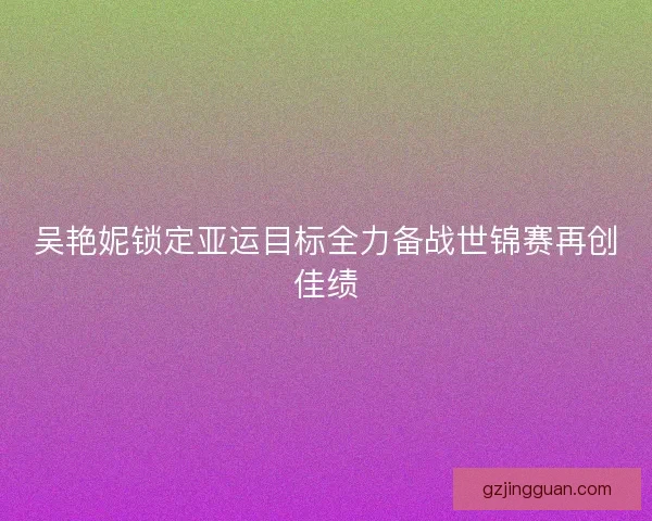 吴艳妮锁定亚运目标全力备战世锦赛再创佳绩