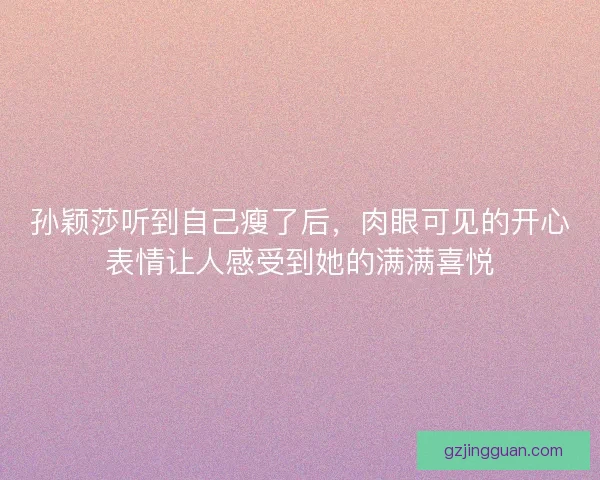 孙颖莎听到自己瘦了后，肉眼可见的开心表情让人感受到她的满满喜悦