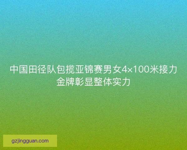 中国田径队包揽亚锦赛男女4×100米接力金牌彰显整体实力