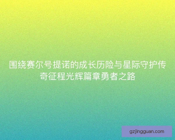 围绕赛尔号提诺的成长历险与星际守护传奇征程光辉篇章勇者之路