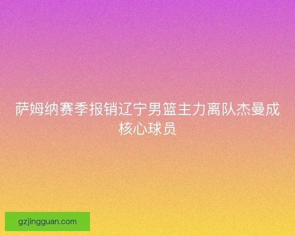 萨姆纳赛季报销辽宁男篮主力离队杰曼成核心球员